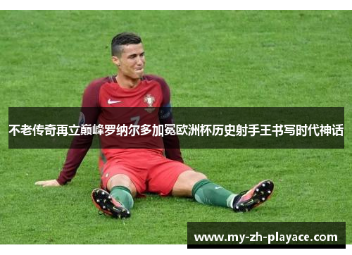 不老传奇再立巅峰罗纳尔多加冕欧洲杯历史射手王书写时代神话 不老传奇再立巅峰罗纳尔多加冕欧洲杯历史射手王书写时代神话