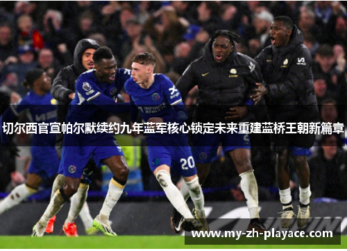 切尔西官宣帕尔默续约九年蓝军核心锁定未来重建蓝桥王朝新篇章 切尔西官宣帕尔默续约九年蓝军核心锁定未来重建蓝桥王朝新篇章