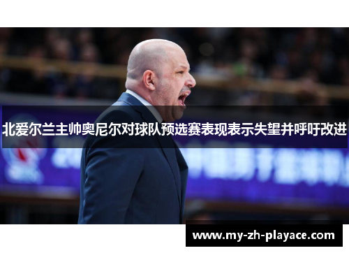 北爱尔兰主帅奥尼尔对球队预选赛表现表示失望并呼吁改进 北爱尔兰主帅奥尼尔对球队预选赛表现表示失望并呼吁改进