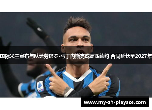 国际米兰宣布与队长劳塔罗·马丁内斯完成高薪续约 合同延长至2027年 国际米兰宣布与队长劳塔罗·马丁内斯完成高薪续约 合同延长至2027年