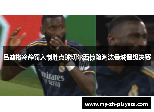 吕迪格冷静罚入制胜点球切尔西惊险淘汰曼城晋级决赛