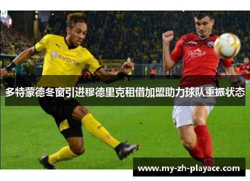 多特蒙德冬窗引进穆德里克租借加盟助力球队重振状态 多特蒙德冬窗引进穆德里克租借加盟助力球队重振状态