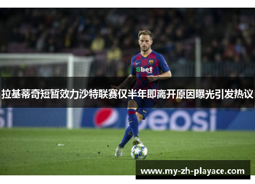 拉基蒂奇短暂效力沙特联赛仅半年即离开原因曝光引发热议