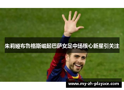朱莉娅布鲁格斯崛起巴萨女足中场核心新星引关注 朱莉娅布鲁格斯崛起巴萨女足中场核心新星引关注