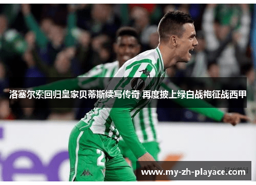 洛塞尔索回归皇家贝蒂斯续写传奇 再度披上绿白战袍征战西甲 洛塞尔索回归皇家贝蒂斯续写传奇 再度披上绿白战袍征战西甲