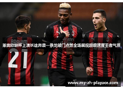 莱奥欧联杯上演长途奔袭一条龙破门点燃全场展现超级速度王者气质 莱奥欧联杯上演长途奔袭一条龙破门点燃全场展现超级速度王者气质