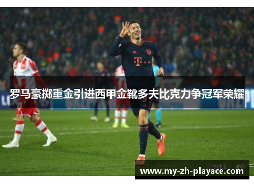 罗马豪掷重金引进西甲金靴多夫比克力争冠军荣耀 罗马豪掷重金引进西甲金靴多夫比克力争冠军荣耀