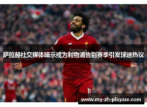 萨拉赫社交媒体暗示或为利物浦告别赛季引发球迷热议