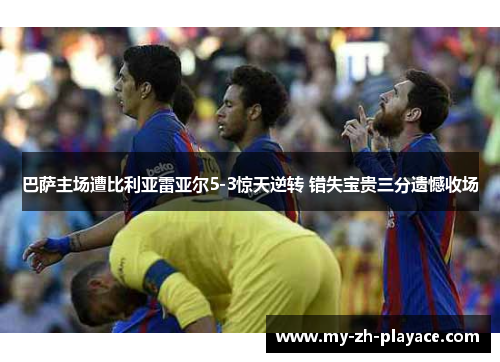 巴萨主场遭比利亚雷亚尔5-3惊天逆转 错失宝贵三分遗憾收场