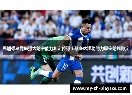 恩加德乌凭借强大防空能力和定位球头球多次建功助力国安防线稳定