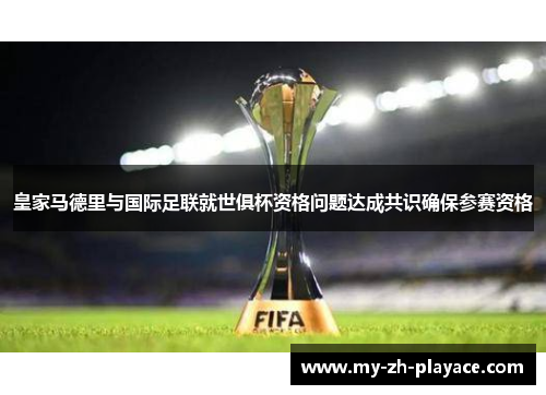 皇家马德里与国际足联就世俱杯资格问题达成共识确保参赛资格