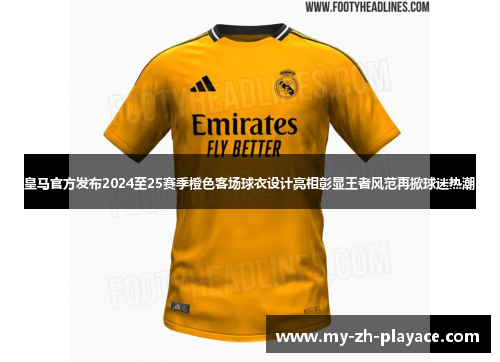 皇马官方发布2024至25赛季橙色客场球衣设计亮相彰显王者风范再掀球迷热潮