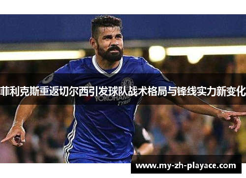 菲利克斯重返切尔西引发球队战术格局与锋线实力新变化 菲利克斯重返切尔西引发球队战术格局与锋线实力新变化
