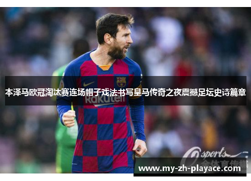 本泽马欧冠淘汰赛连场帽子戏法书写皇马传奇之夜震撼足坛史诗篇章