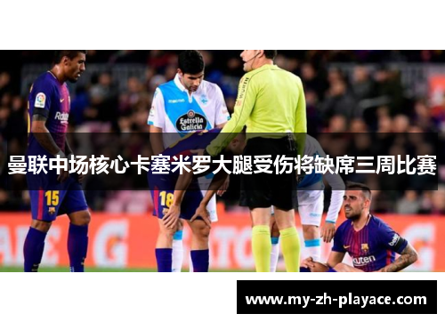 曼联中场核心卡塞米罗大腿受伤将缺席三周比赛 曼联中场核心卡塞米罗大腿受伤将缺席三周比赛