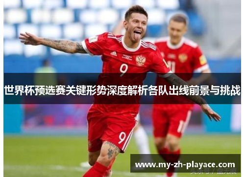 世界杯预选赛关键形势深度解析各队出线前景与挑战 世界杯预选赛关键形势深度解析各队出线前景与挑战
