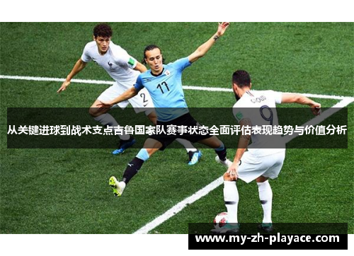 从关键进球到战术支点吉鲁国家队赛事状态全面评估表现趋势与价值分析 从关键进球到战术支点吉鲁国家队赛事状态全面评估表现趋势与价值分析