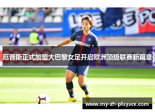 厄普斯正式加盟大巴黎女足开启欧洲顶级联赛新篇章 厄普斯正式加盟大巴黎女足开启欧洲顶级联赛新篇章