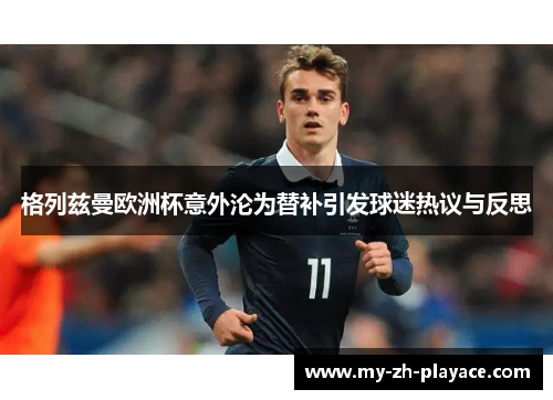 格列兹曼欧洲杯意外沦为替补引发球迷热议与反思 格列兹曼欧洲杯意外沦为替补引发球迷热议与反思