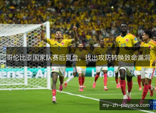 哥伦比亚国家队赛后复盘，找出攻防转换致命漏洞