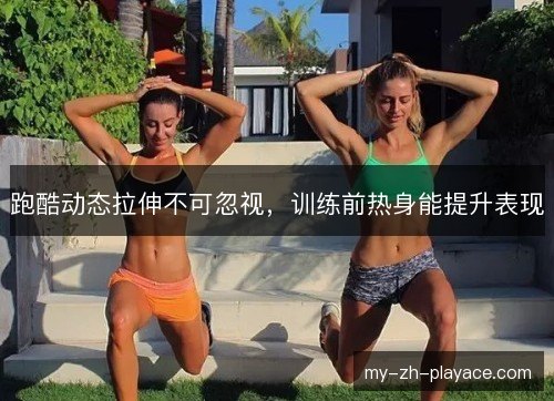 跑酷动态拉伸不可忽视,训练前热身能提升表现 跑酷动态拉伸不可忽视,训练前热身能提升表现